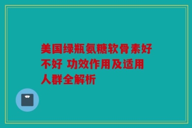美国绿瓶氨糖软骨素好不好 功效作用及适用人群全解析