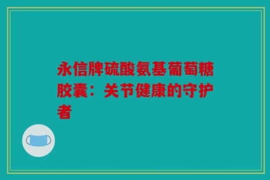 永信牌硫酸氨基葡萄糖胶囊：关节健康的守护者
