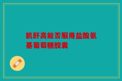 肌酐高能否服用盐酸氨基葡萄糖胶囊