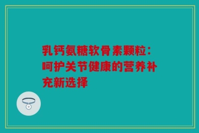 乳钙氨糖软骨素颗粒：呵护关节健康的营养补充新选择