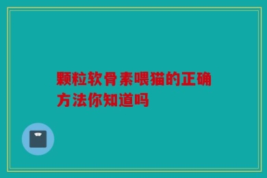 颗粒软骨素喂猫的正确方法你知道吗