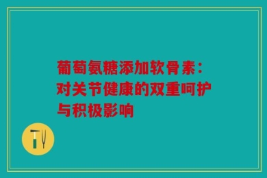 葡萄氨糖添加软骨素：对关节健康的双重呵护与积极影响