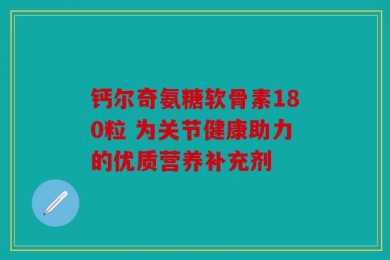 钙尔奇氨糖软骨素180粒 为关节健康助力的优质营养补充剂