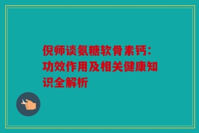 倪师谈氨糖软骨素钙：功效作用及相关健康知识全解析