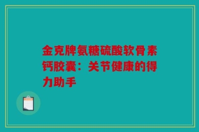 金克牌氨糖硫酸软骨素钙胶囊：关节健康的得力助手