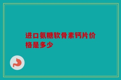 进口氨糖软骨素钙片价格是多少
