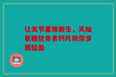 让关节重焕新生，天灿氨糖软骨素钙片助你步履轻盈