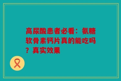 高尿酸患者必看：氨糖软骨素钙片真的能吃吗？真实效果