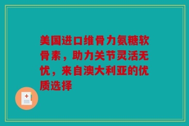 美国进口维骨力氨糖软骨素，助力关节灵活无忧，来自澳大利亚的优质选择