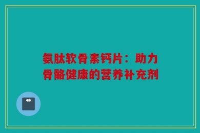 氨肽软骨素钙片：助力骨骼健康的营养补充剂