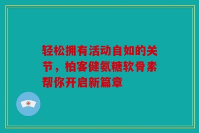 轻松拥有活动自如的关节，柏客健氨糖软骨素帮你开启新篇章