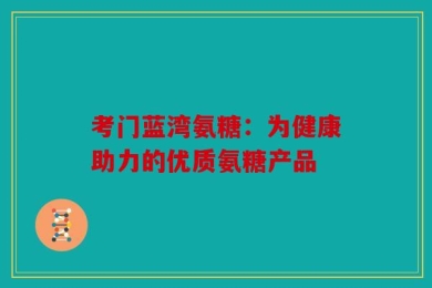 考门蓝湾氨糖：为健康助力的优质氨糖产品