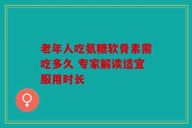 老年人吃氨糖软骨素需吃多久 专家解读适宜服用时长
