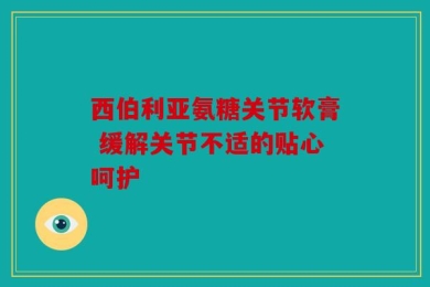 西伯利亚氨糖关节软膏 缓解关节不适的贴心呵护