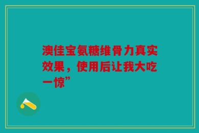 澳佳宝氨糖维骨力真实效果，使用后让我大吃一惊”