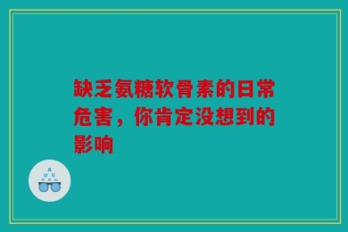 缺乏氨糖软骨素的日常危害，你肯定没想到的影响