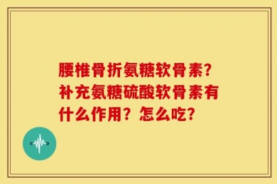 腰椎骨折氨糖软骨素？补充氨糖硫酸软骨素有什么作用？怎么吃？