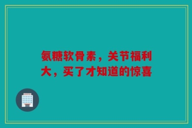 氨糖软骨素，关节福利大，买了才知道的惊喜
