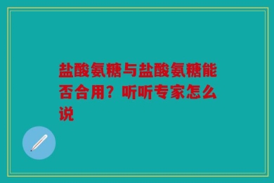 盐酸氨糖与盐酸氨糖能否合用？听听专家怎么说