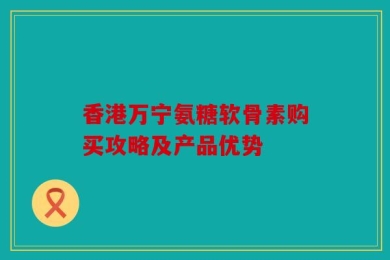 香港万宁氨糖软骨素购买攻略及产品优势