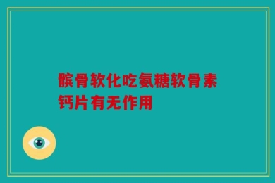 髌骨软化吃氨糖软骨素钙片有无作用