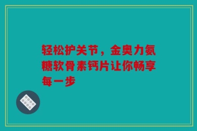 轻松护关节，金奥力氨糖软骨素钙片让你畅享每一步