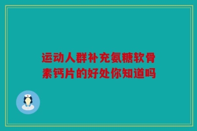 运动人群补充氨糖软骨素钙片的好处你知道吗