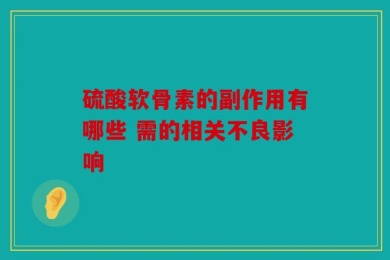 硫酸软骨素的副作用有哪些 需的相关不良影响