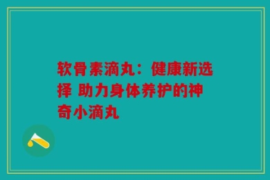 软骨素滴丸：健康新选择 助力身体养护的神奇小滴丸