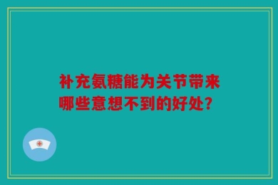 补充氨糖能为关节带来哪些意想不到的好处？