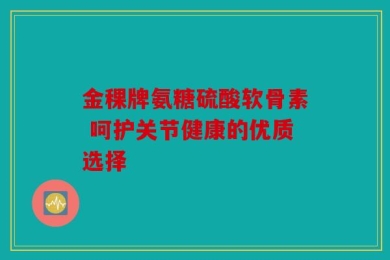 金稞牌氨糖硫酸软骨素 呵护关节健康的优质选择