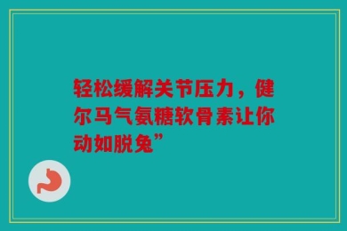 轻松缓解关节压力，健尔马气氨糖软骨素让你动如脱兔”