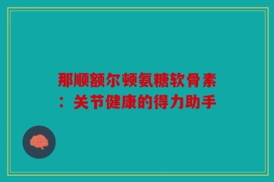 那顺额尔顿氨糖软骨素：关节健康的得力助手