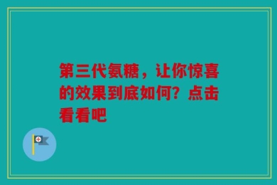 第三代氨糖，让你惊喜的效果到底如何？点击看看吧