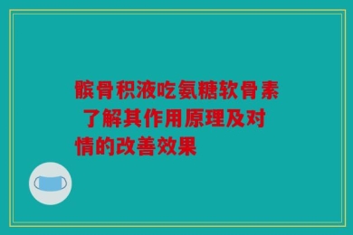髌骨积液吃氨糖软骨素 了解其作用原理及对情的改善效果