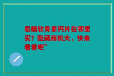 氨糖软骨素钙片在哪里买？隐藏商机大，快来看看吧”
