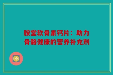 胺堂软骨素钙片：助力骨骼健康的营养补充剂
