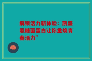 解锁活力新体验：凯盛氨糖菌蛋白让你重焕青春活力”