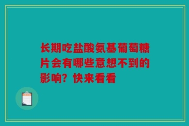长期吃盐酸氨基葡萄糖片会有哪些意想不到的影响？快来看看