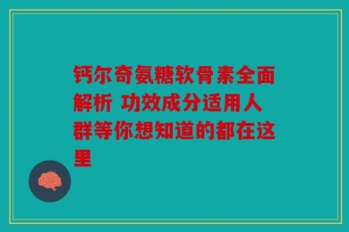 钙尔奇氨糖软骨素全面解析 功效成分适用人群等你想知道的都在这里