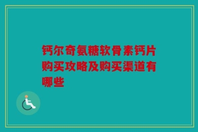 钙尔奇氨糖软骨素钙片购买攻略及购买渠道有哪些