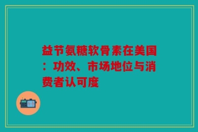 益节氨糖软骨素在美国：功效、市场地位与消费者认可度