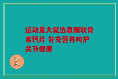 运动量大就选氨糖软骨素钙片 补充营养呵护关节健康