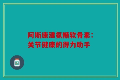 阿斯康建氨糖软骨素：关节健康的得力助手