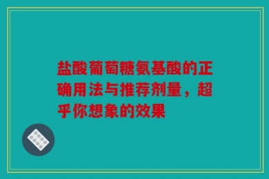 盐酸葡萄糖氨基酸的正确用法与推荐剂量，超乎你想象的效果