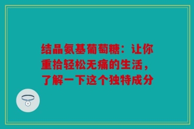 结晶氨基葡萄糖：让你重拾轻松无痛的生活，了解一下这个独特成分