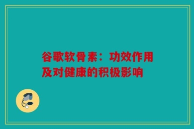 谷歌软骨素：功效作用及对健康的积极影响