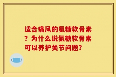 适合痛风的氨糖软骨素？为什么说氨糖软骨素可以养护关节问题？