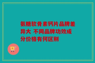 氨糖软骨素钙片品牌差异大 不同品牌功效成分价格有何区别