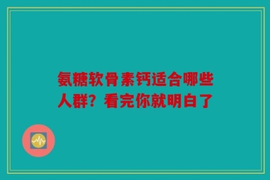 氨糖软骨素钙适合哪些人群？看完你就明白了